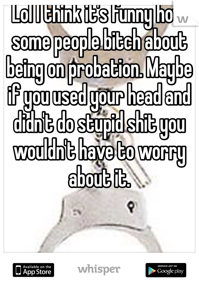 Lol I think it's funny how some people bitch about being on probation. Maybe if you used your head and didn't do stupid shit you wouldn't have to worry about it. 