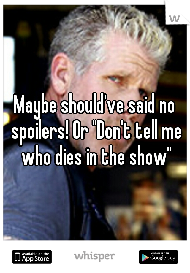 Maybe should've said no spoilers! Or "Don't tell me who dies in the show"
