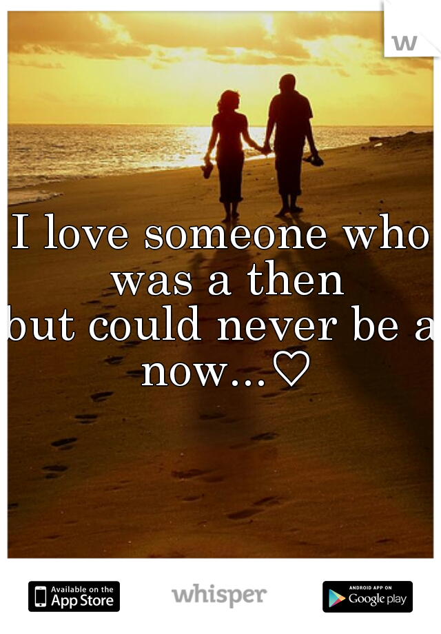 I love someone who was a then
but could never be a now...♡