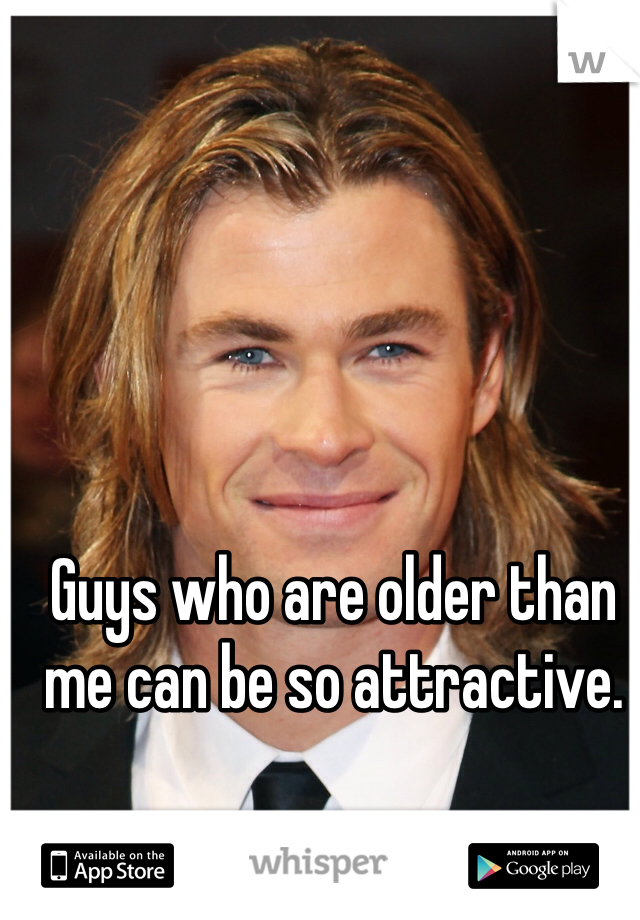 Guys who are older than me can be so attractive. 