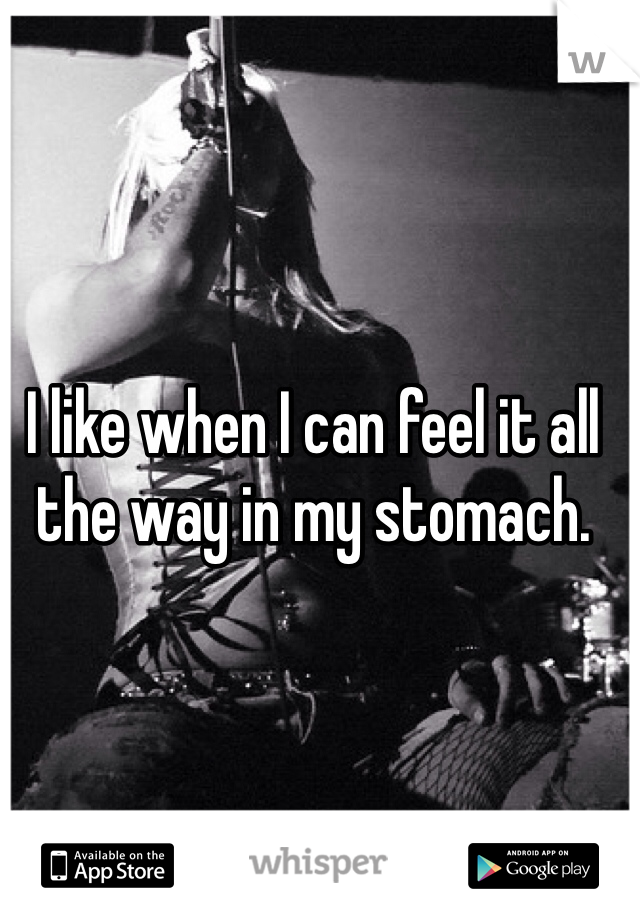 I like when I can feel it all the way in my stomach. 