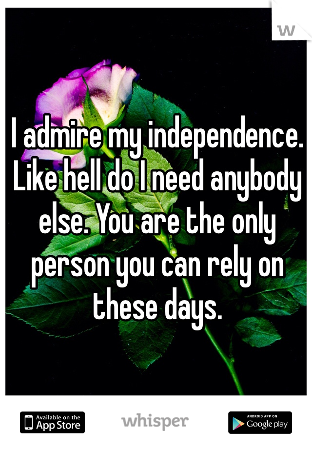 I admire my independence. Like hell do I need anybody else. You are the only person you can rely on these days. 