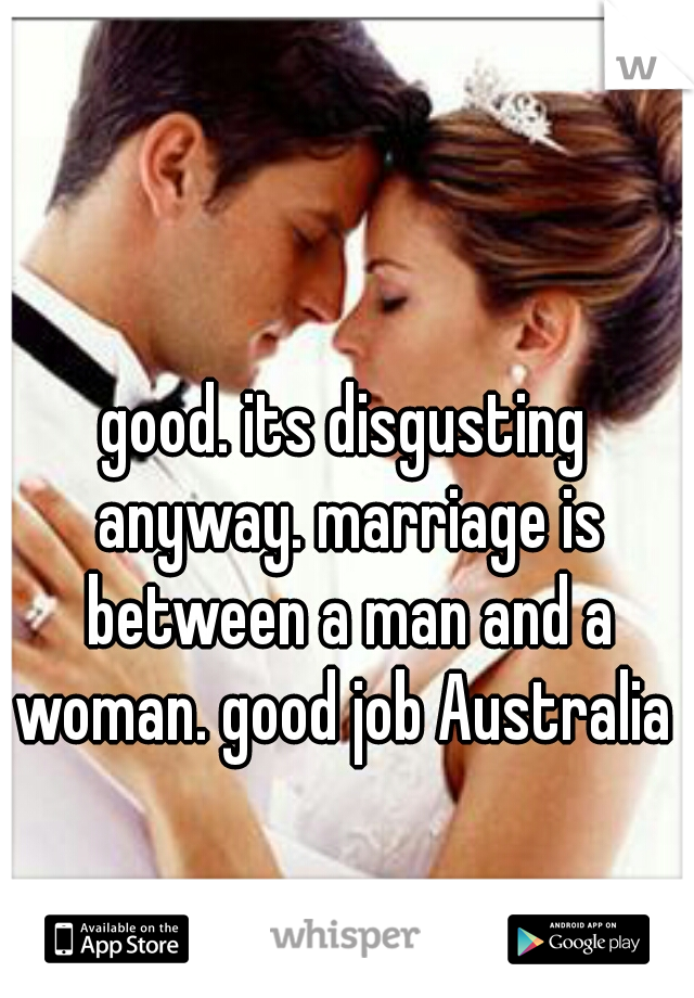 good. its disgusting anyway. marriage is between a man and a woman. good job Australia 