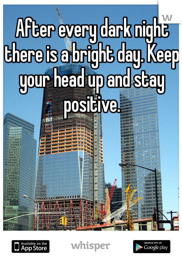 After every dark night there is a bright day. Keep your head up and stay positive.
