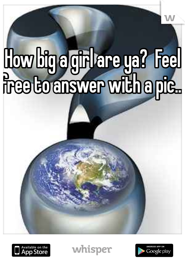 How big a girl are ya?  Feel free to answer with a pic...