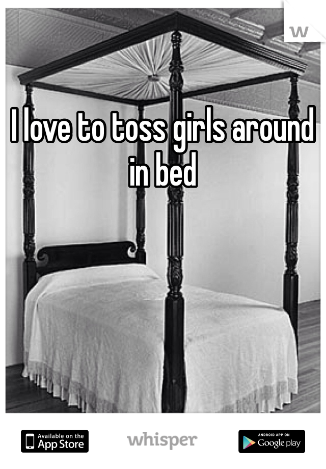 I love to toss girls around in bed 