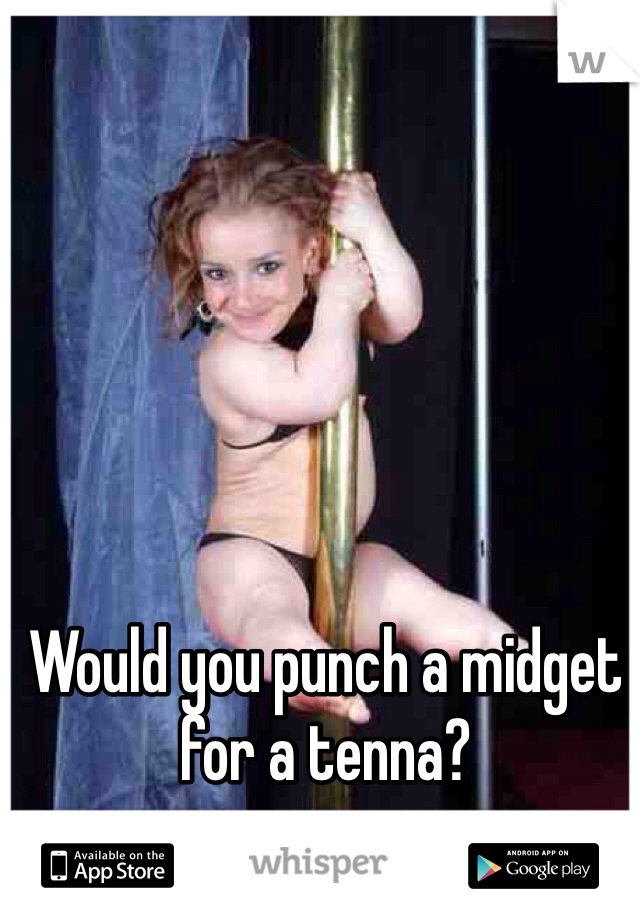Would you punch a midget for a tenna?