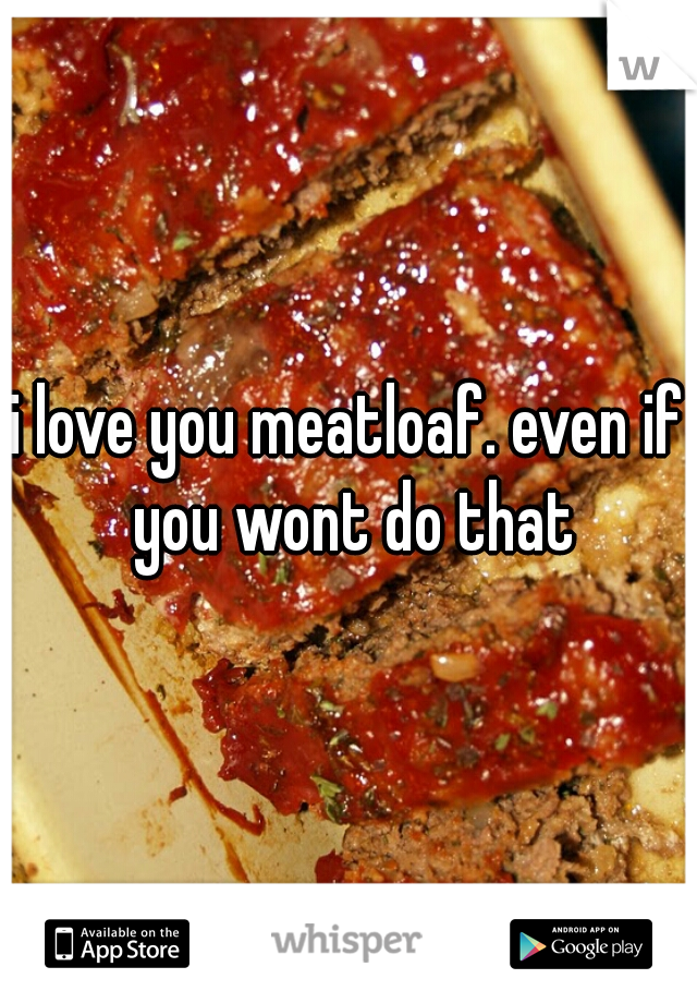 i love you meatloaf. even if you wont do that