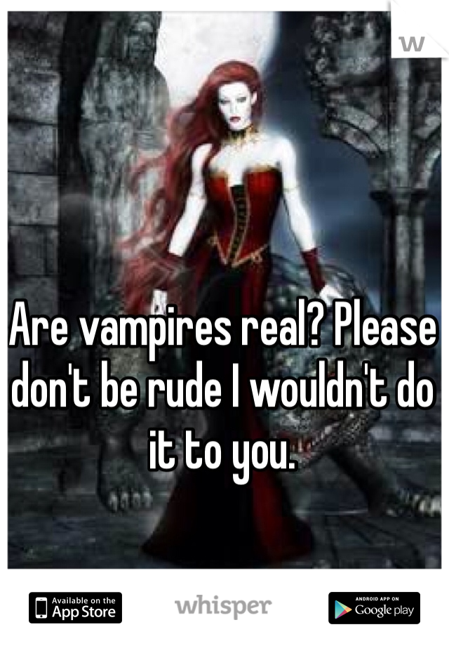 Are vampires real? Please don't be rude I wouldn't do it to you.