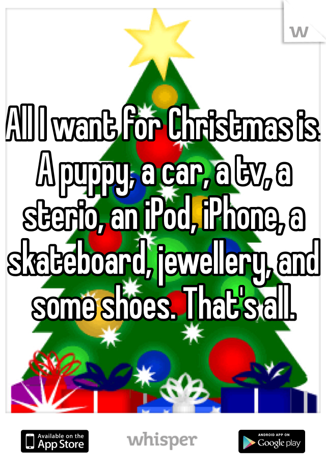 All I want for Christmas is. A puppy, a car, a tv, a sterio, an iPod, iPhone, a skateboard, jewellery, and some shoes. That's all. 