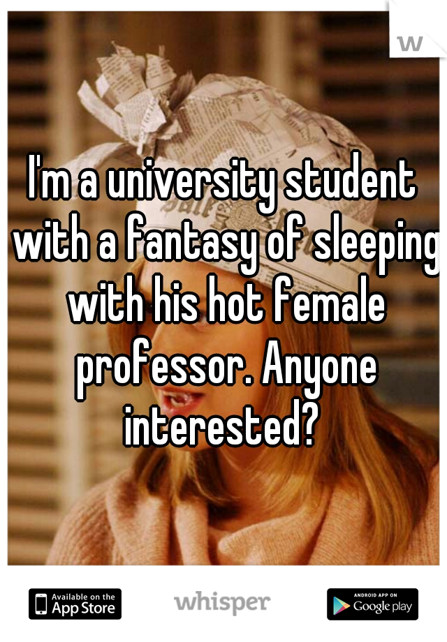 I'm a university student with a fantasy of sleeping with his hot female professor. Anyone interested? 