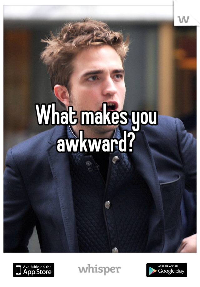 What makes you awkward?