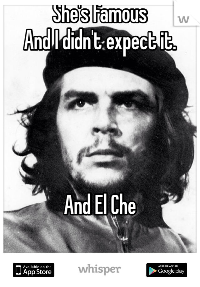 She's famous
And I didn't expect it. 





And El Che 