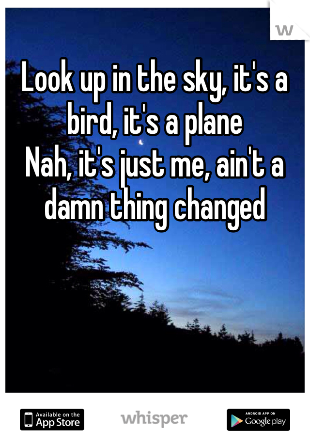 Look up in the sky, it's a bird, it's a plane
Nah, it's just me, ain't a damn thing changed