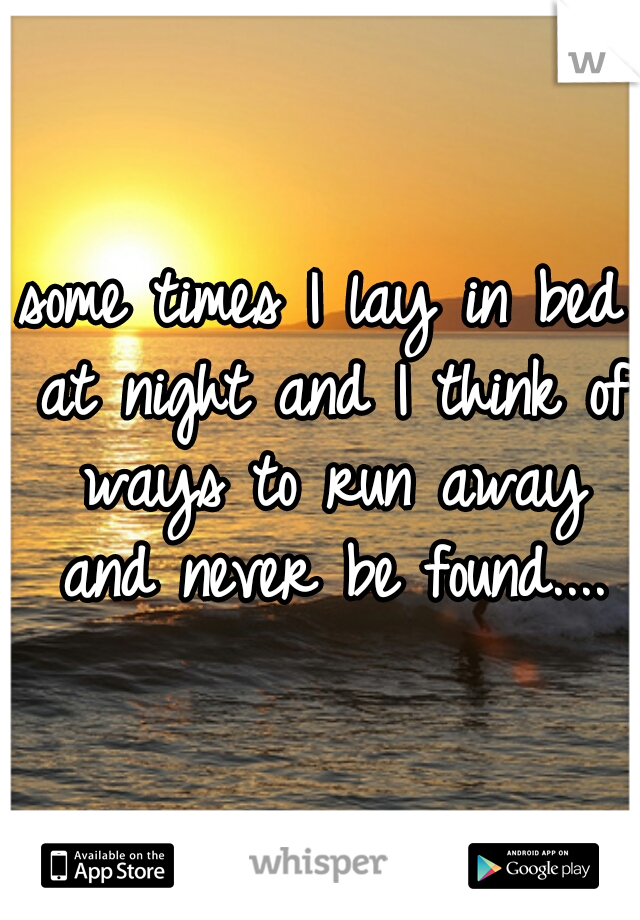 some times I lay in bed at night and I think of ways to run away and never be found....