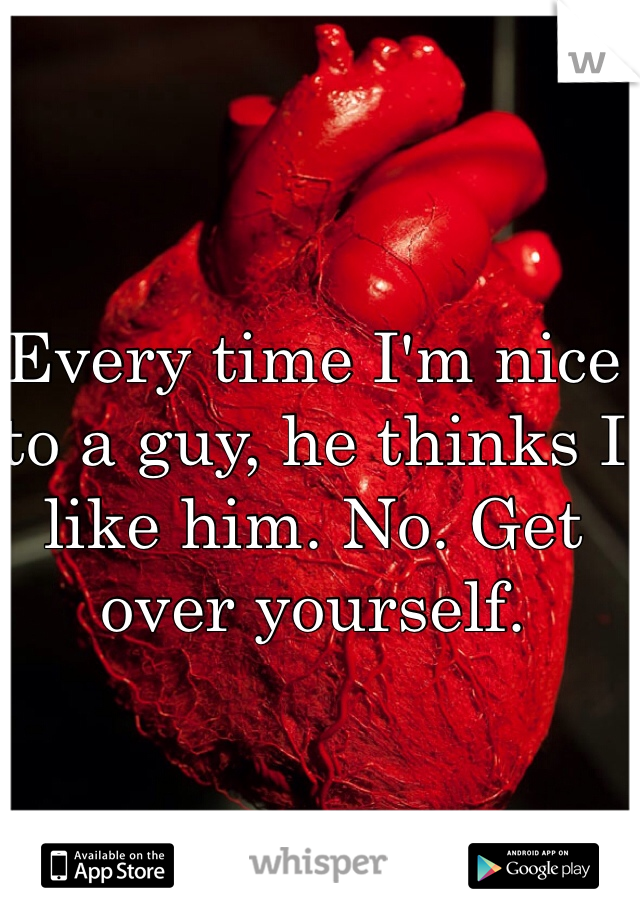 Every time I'm nice to a guy, he thinks I like him. No. Get over yourself. 
