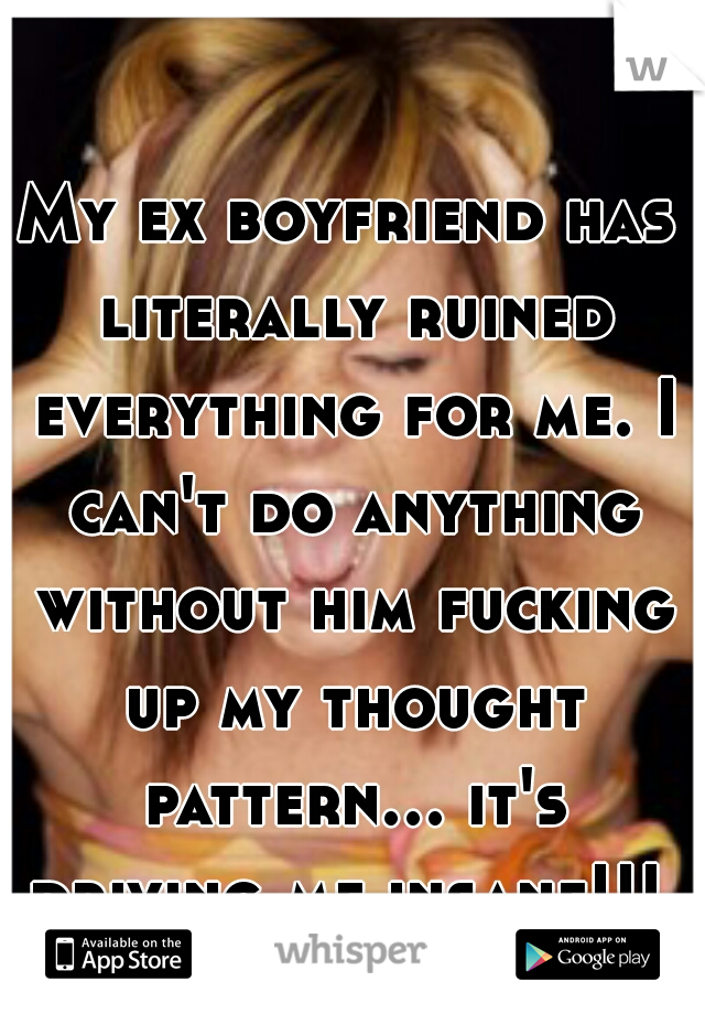 My ex boyfriend has literally ruined everything for me. I can't do anything without him fucking up my thought pattern... it's driving me insane!!! 