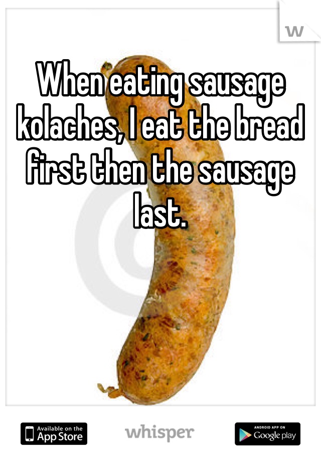 When eating sausage kolaches, I eat the bread first then the sausage last. 