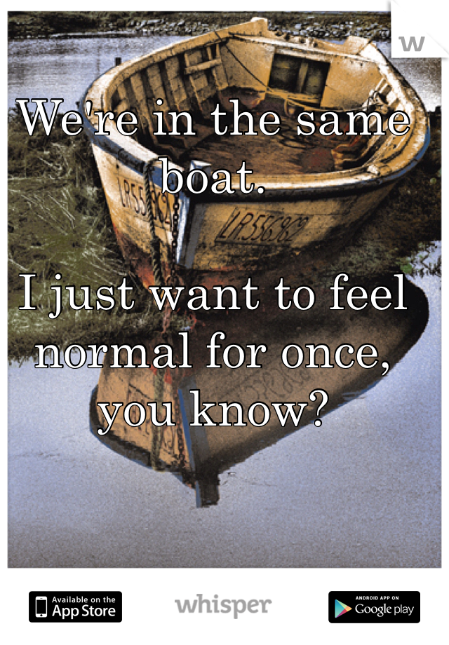 We're in the same boat. 

I just want to feel normal for once, you know?