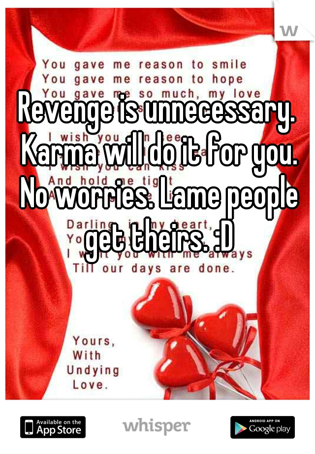 Revenge is unnecessary. Karma will do it for you. No worries. Lame people get theirs. :D