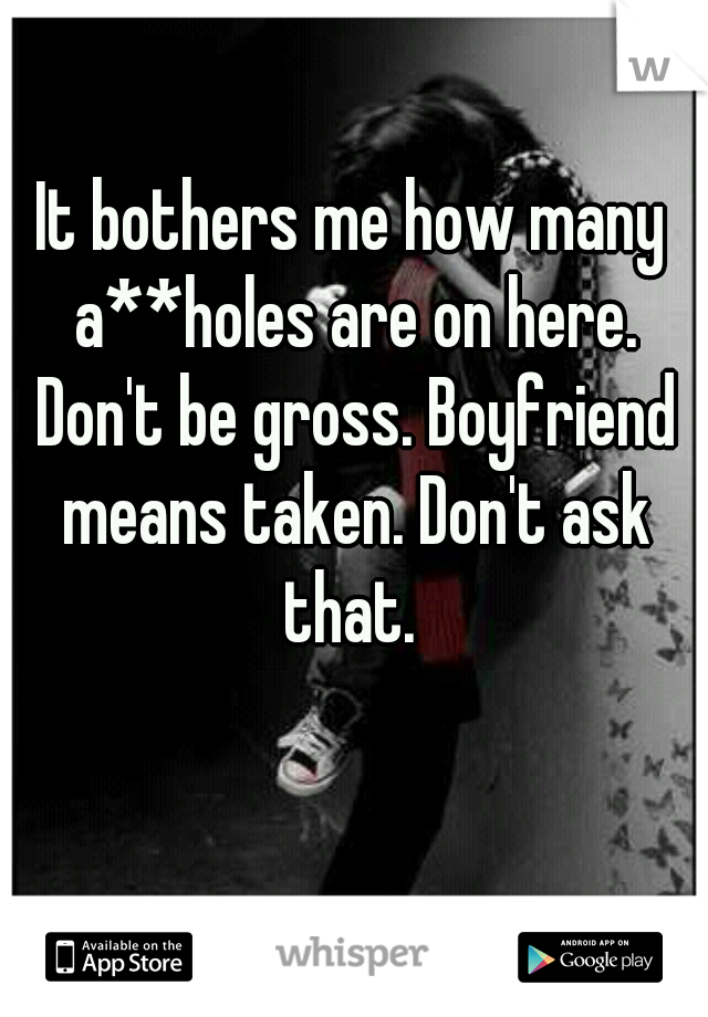 It bothers me how many a**holes are on here. Don't be gross. Boyfriend means taken. Don't ask that. 