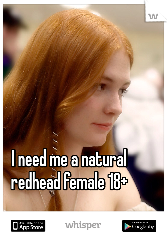 I need me a natural redhead female 18+