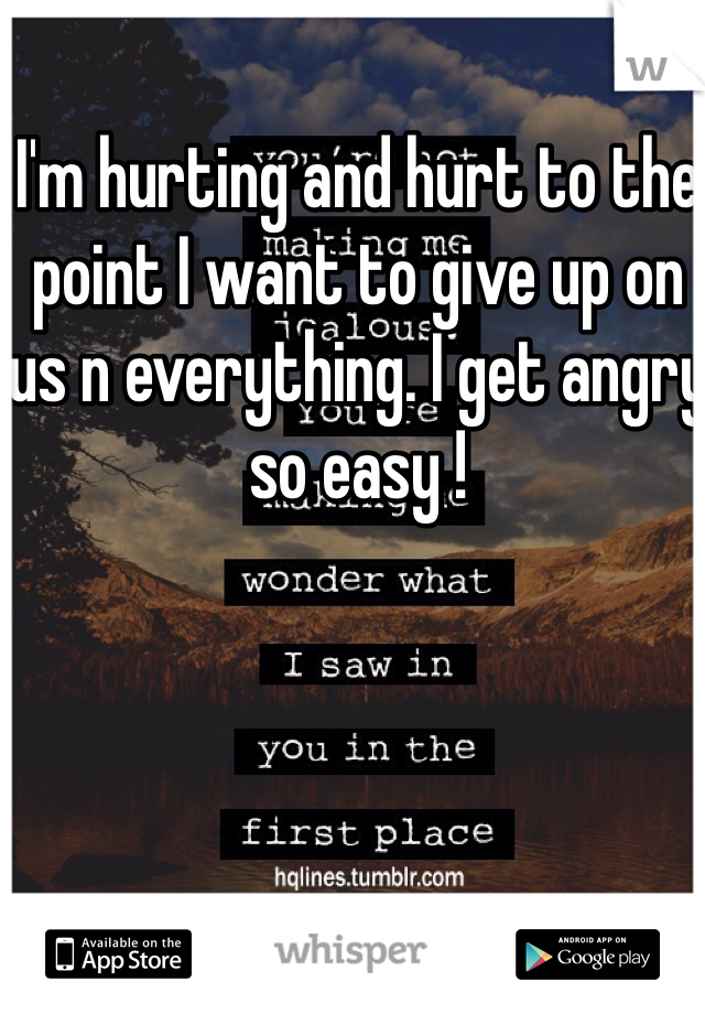 I'm hurting and hurt to the point I want to give up on us n everything. I get angry so easy !
