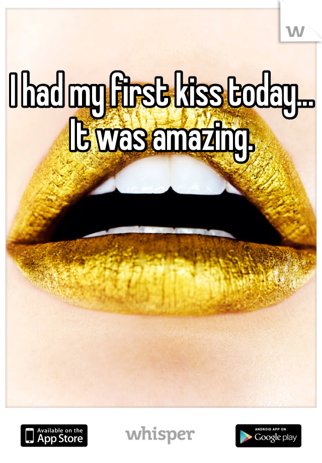 I had my first kiss today... It was amazing.
