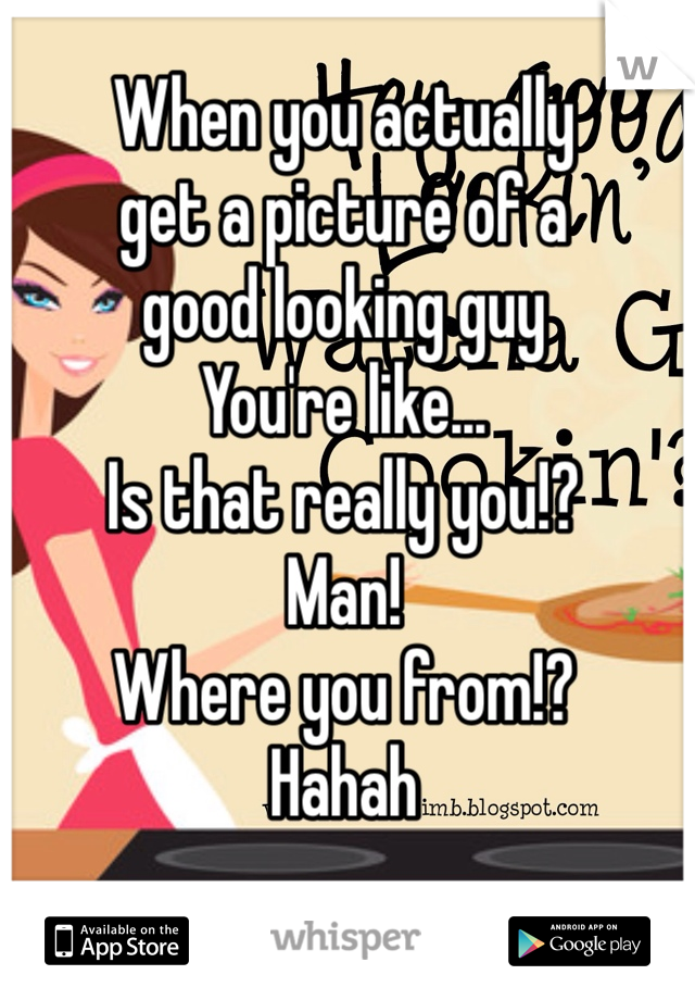 When you actually
get a picture of a 
good looking guy 
You're like...
Is that really you!? 
Man!
Where you from!?
Hahah 