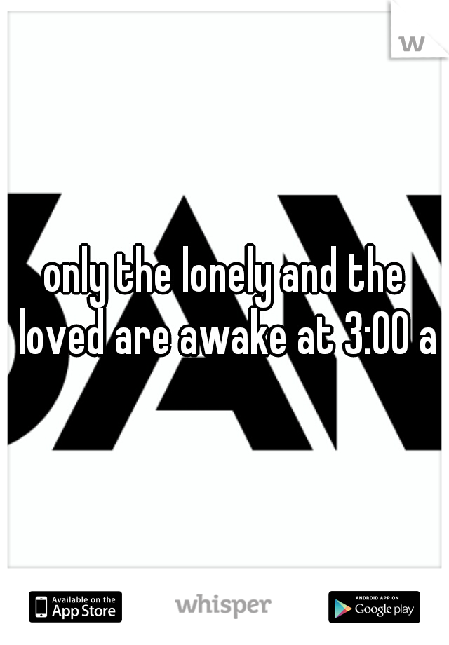 only the lonely and the loved are awake at 3:00 am