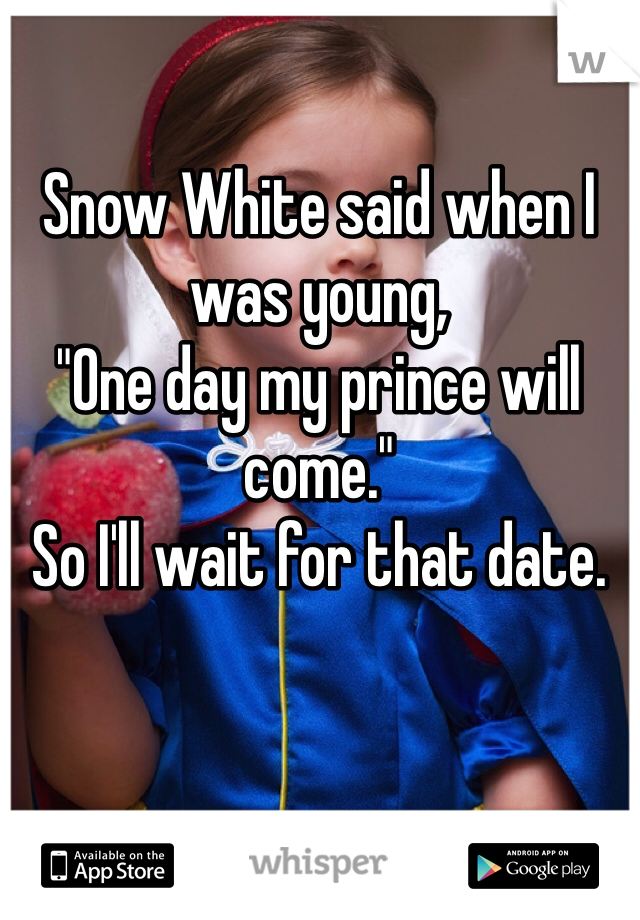Snow White said when I was young,
"One day my prince will come."
So I'll wait for that date.