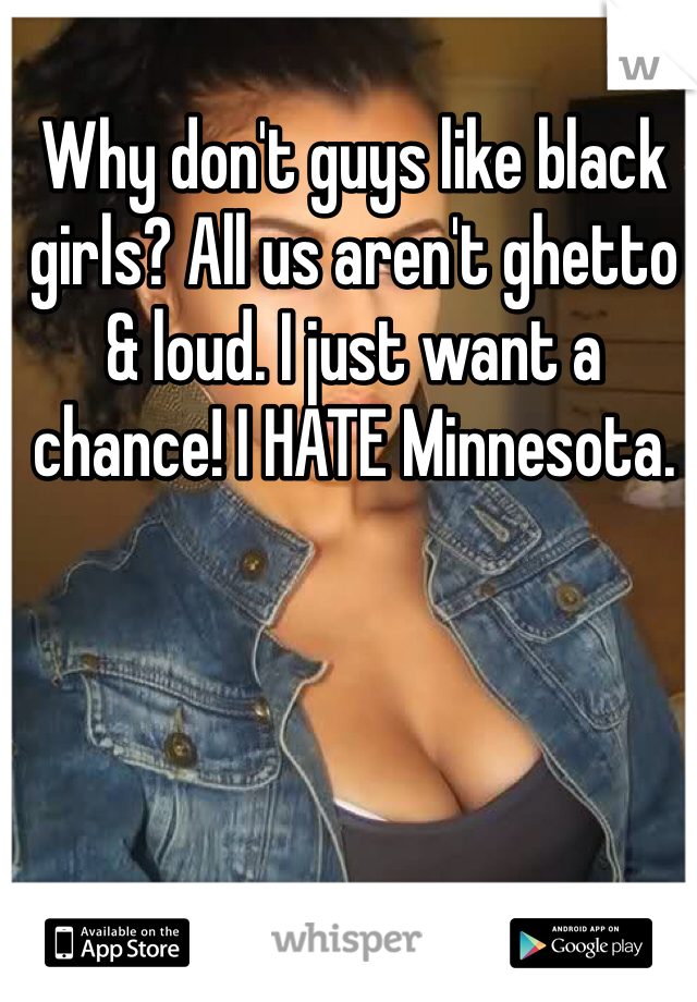 Why don't guys like black girls? All us aren't ghetto & loud. I just want a chance! I HATE Minnesota.