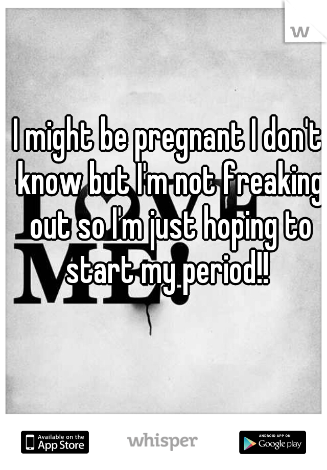I might be pregnant I don't know but I'm not freaking out so I'm just hoping to start my period!! 