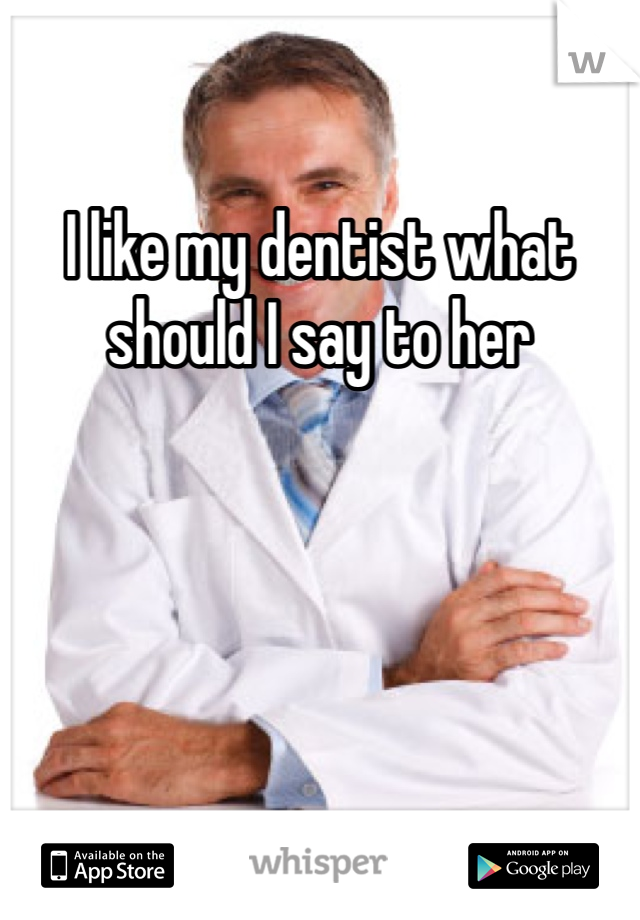 I like my dentist what should I say to her 
