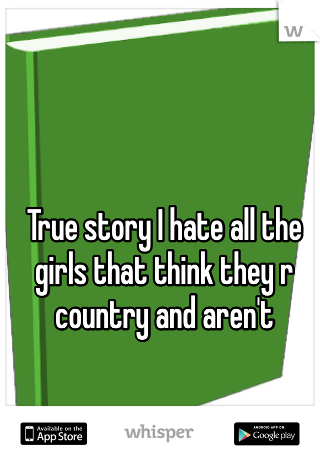 True story I hate all the girls that think they r country and aren't
  