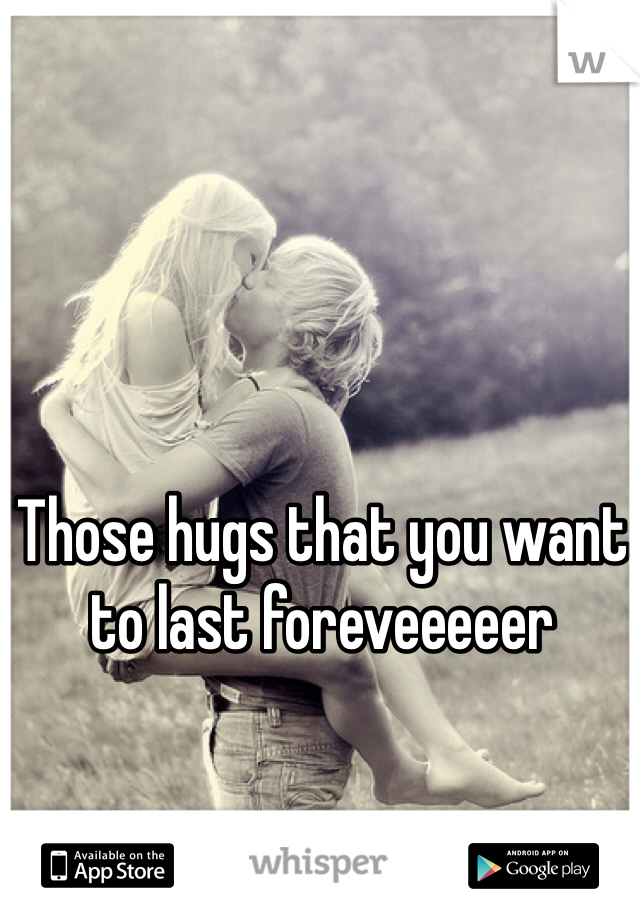 Those hugs that you want to last foreveeeeer