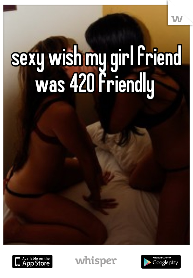 sexy wish my girl friend was 420 friendly 