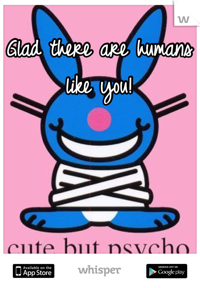 Glad there are humans like you! 
