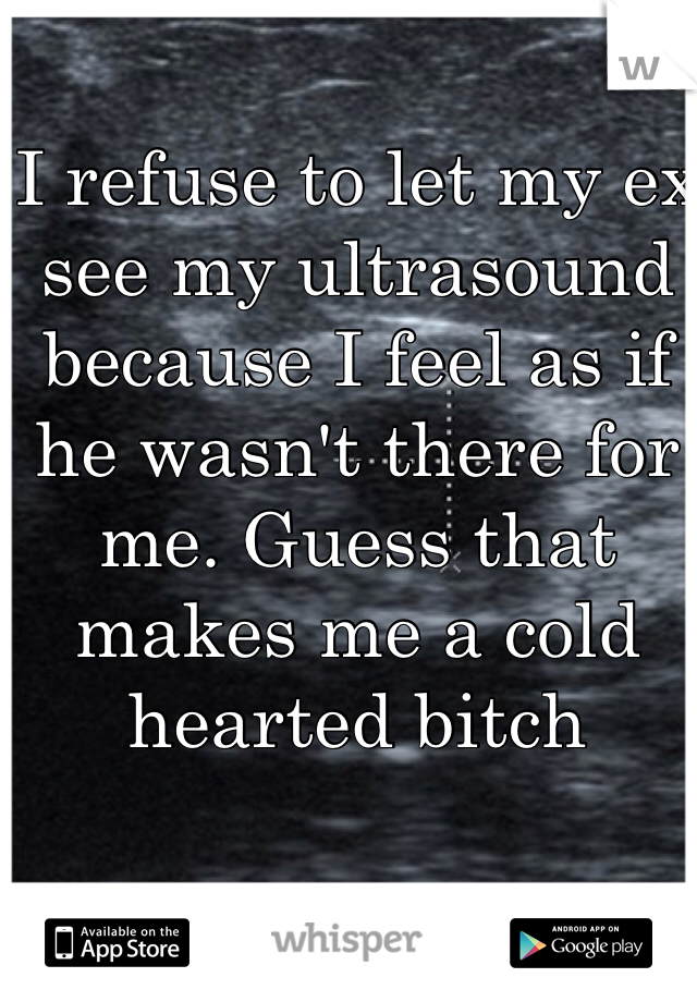 I refuse to let my ex see my ultrasound because I feel as if he wasn't there for me. Guess that makes me a cold hearted bitch