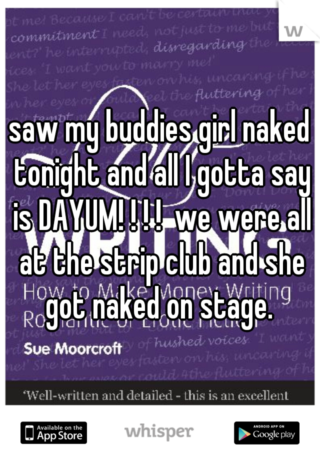 saw my buddies girl naked tonight and all I gotta say is DAYUM! ! ! !  we were all at the strip club and she got naked on stage. 
