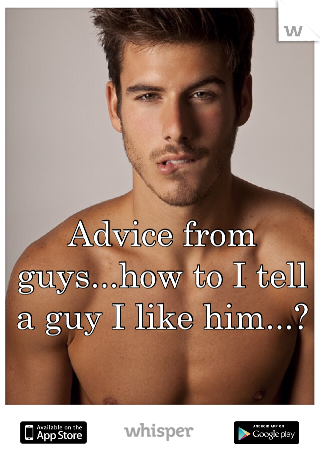 Advice from guys...how to I tell a guy I like him...?