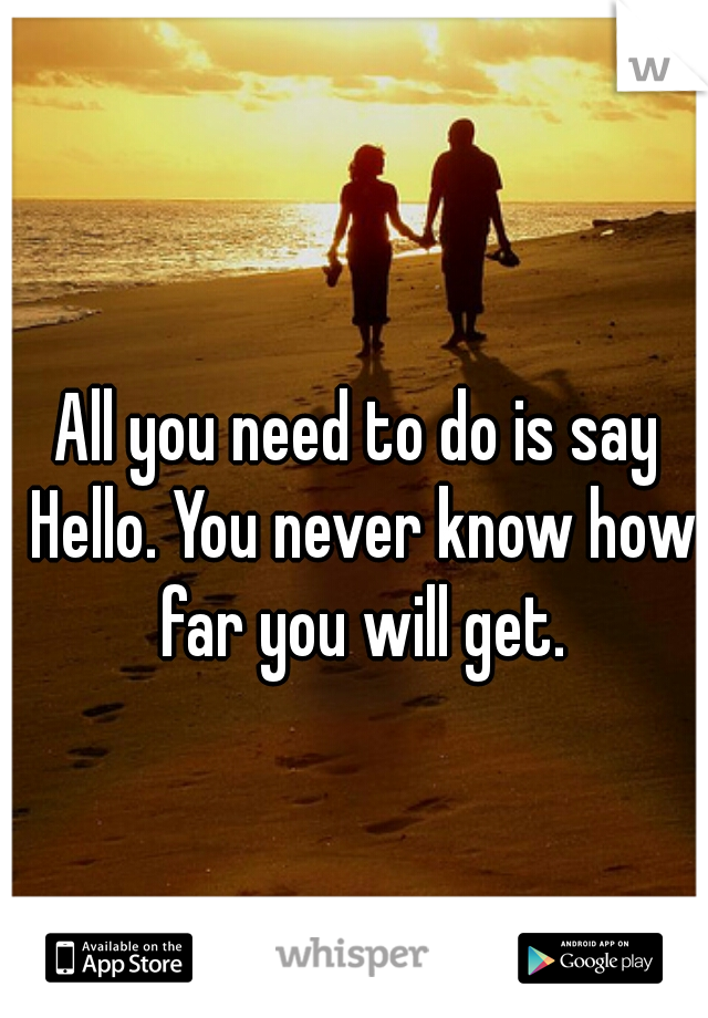 All you need to do is say Hello. You never know how far you will get.