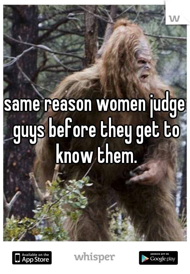 same reason women judge guys before they get to know them.