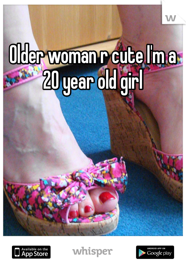 Older woman r cute I'm a 20 year old girl