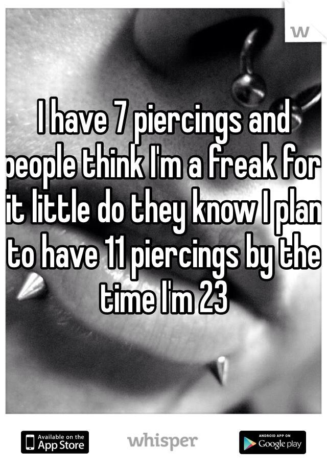 I have 7 piercings and people think I'm a freak for it little do they know I plan to have 11 piercings by the time I'm 23 