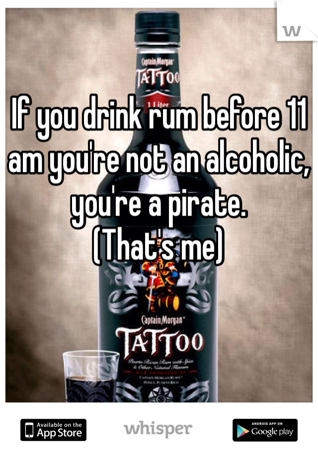 If you drink rum before 11 am you're not an alcoholic, you're a pirate. 
(That's me) 
