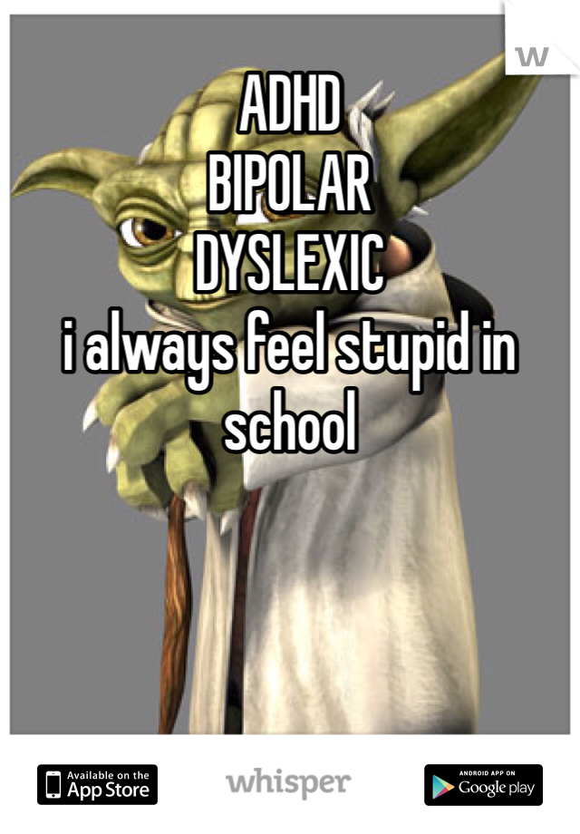 ADHD
BIPOLAR
DYSLEXIC
i always feel stupid in school
