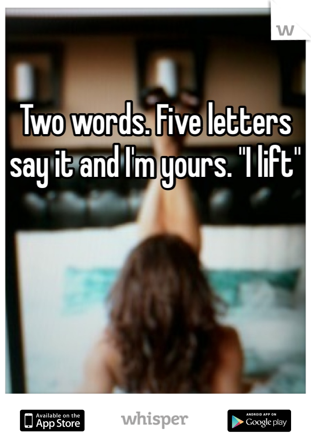 Two words. Five letters say it and I'm yours. "I lift"