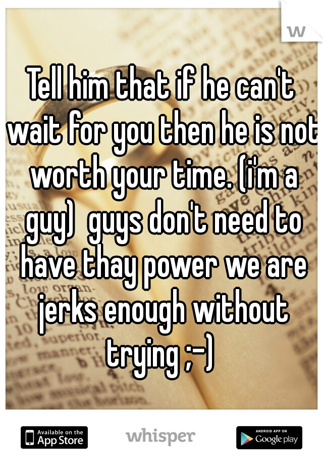 Tell him that if he can't wait for you then he is not worth your time. (i'm a guy)  guys don't need to have thay power we are jerks enough without trying ;-) 