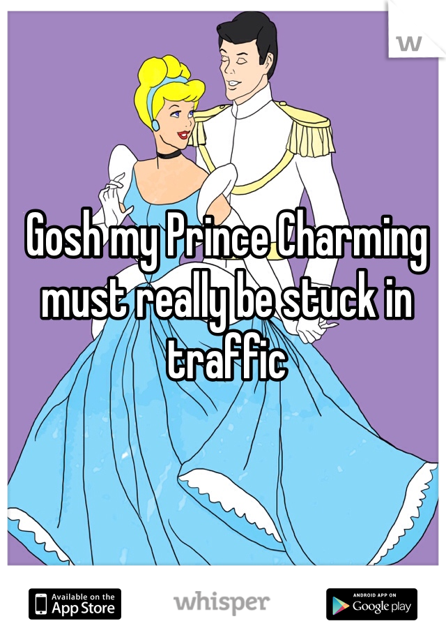 Gosh my Prince Charming must really be stuck in traffic